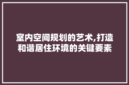 室内空间规划的艺术,打造和谐居住环境的关键要素