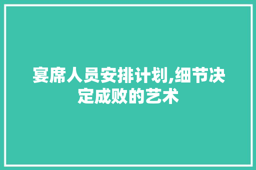 宴席人员安排计划,细节决定成败的艺术