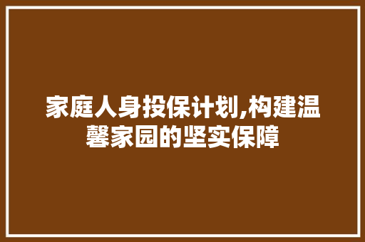 家庭人身投保计划,构建温馨家园的坚实保障
