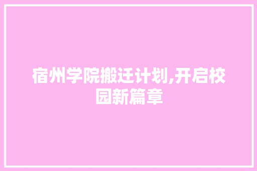 宿州学院搬迁计划,开启校园新篇章