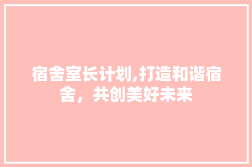 宿舍室长计划,打造和谐宿舍，共创美好未来