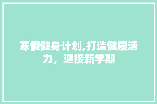 寒假健身计划,打造健康活力，迎接新学期