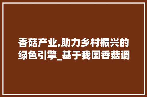 香菇产业,助力乡村振兴的绿色引擎_基于我国香菇调研的思考