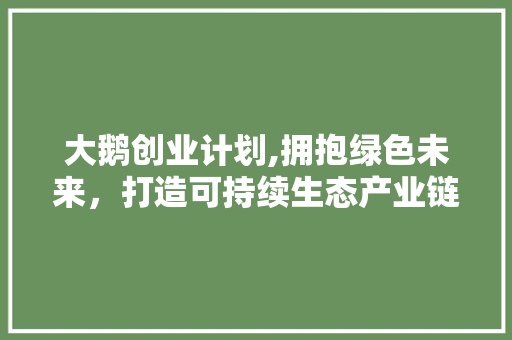 大鹅创业计划,拥抱绿色未来，打造可持续生态产业链