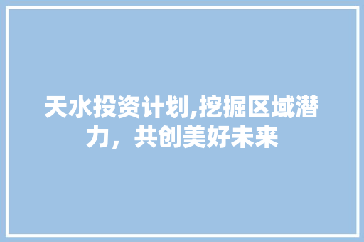 天水投资计划,挖掘区域潜力，共创美好未来