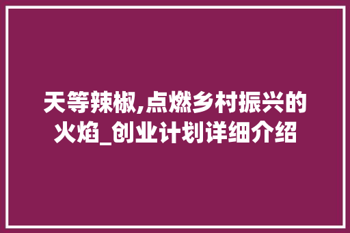 天等辣椒,点燃乡村振兴的火焰_创业计划详细介绍