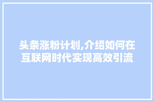 头条涨粉计划,介绍如何在互联网时代实现高效引流