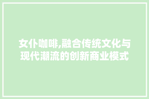 女仆咖啡,融合传统文化与现代潮流的创新商业模式