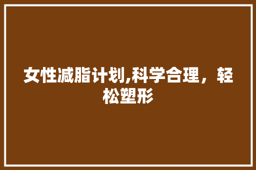 女性减脂计划,科学合理，轻松塑形