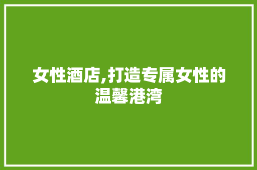 女性酒店,打造专属女性的温馨港湾