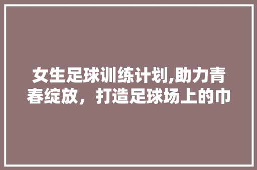 女生足球训练计划,助力青春绽放，打造足球场上的巾帼英雄