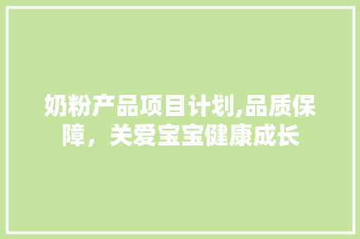 奶粉产品项目计划,品质保障，关爱宝宝健康成长