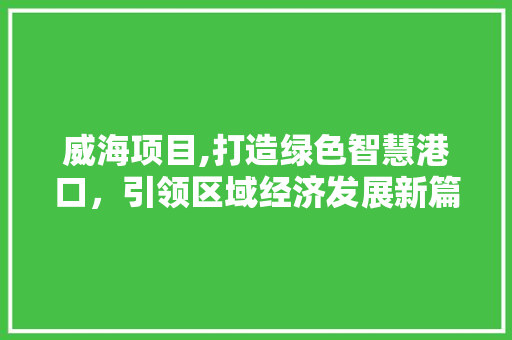威海项目,打造绿色智慧港口，引领区域经济发展新篇章