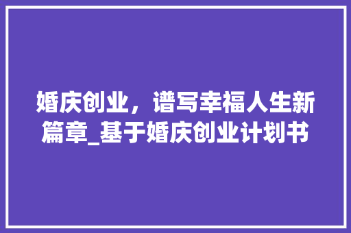 婚庆创业，谱写幸福人生新篇章_基于婚庆创业计划书附录的详细剖析
