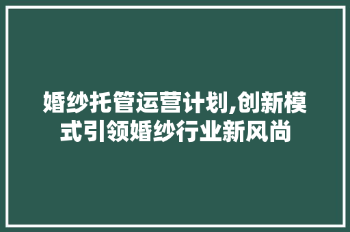 婚纱托管运营计划,创新模式引领婚纱行业新风尚