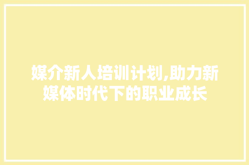 媒介新人培训计划,助力新媒体时代下的职业成长