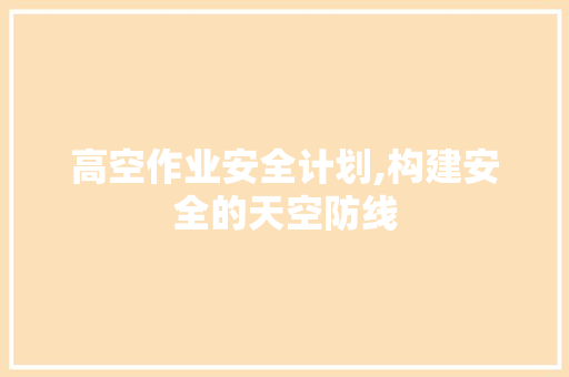 高空作业安全计划,构建安全的天空防线
