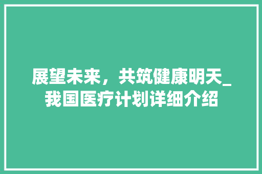 展望未来，共筑健康明天_我国医疗计划详细介绍