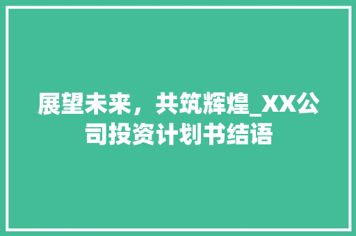 展望未来，共筑辉煌_XX公司投资计划书结语