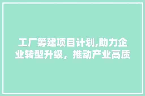 工厂筹建项目计划,助力企业转型升级，推动产业高质量发展 合同范本