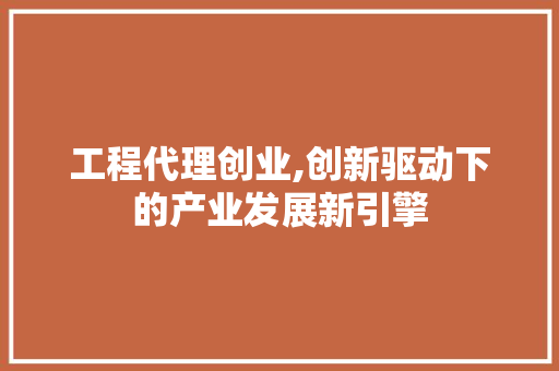 工程代理创业,创新驱动下的产业发展新引擎