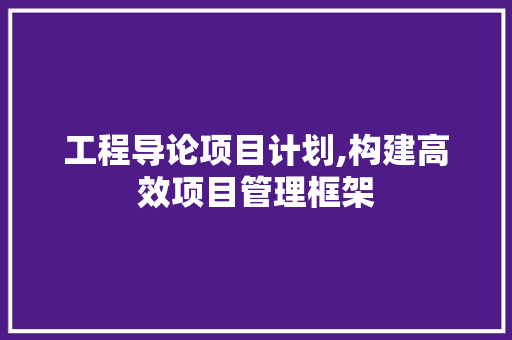 工程导论项目计划,构建高效项目管理框架