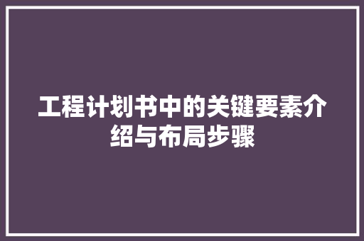 工程计划书中的关键要素介绍与布局步骤