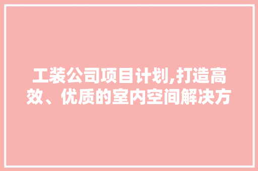 工装公司项目计划,打造高效、优质的室内空间解决方法