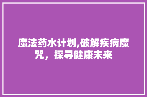 魔法药水计划,破解疾病魔咒，探寻健康未来