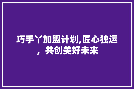 巧手丫加盟计划,匠心独运，共创美好未来