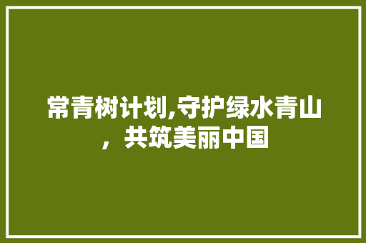 常青树计划,守护绿水青山，共筑美丽中国