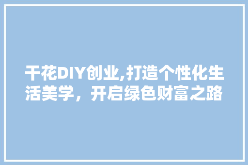 干花DIY创业,打造个性化生活美学，开启绿色财富之路