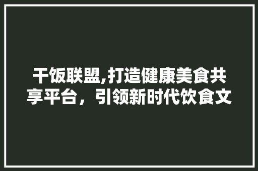 干饭联盟,打造健康美食共享平台，引领新时代饮食文化潮流