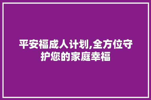 平安福成人计划,全方位守护您的家庭幸福