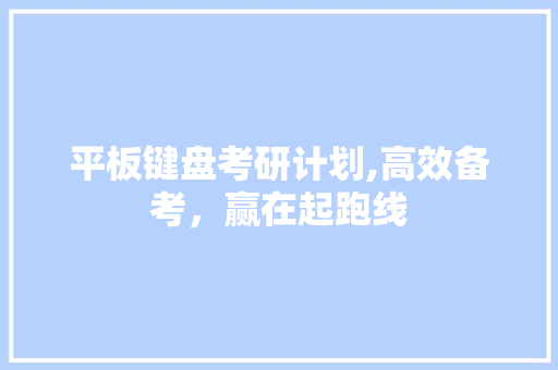 平板键盘考研计划,高效备考，赢在起跑线