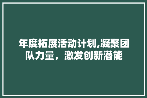 年度拓展活动计划,凝聚团队力量，激发创新潜能