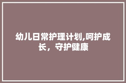 幼儿日常护理计划,呵护成长，守护健康