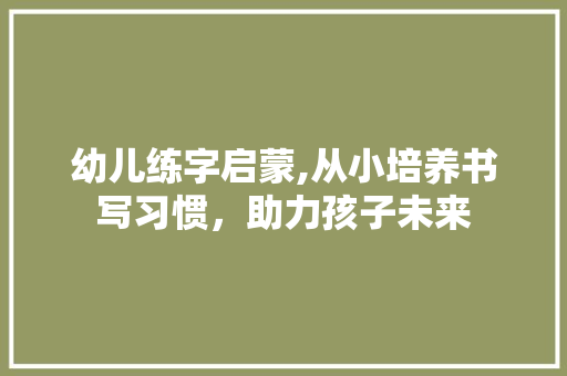 幼儿练字启蒙,从小培养书写习惯，助力孩子未来