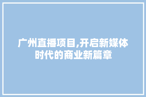 广州直播项目,开启新媒体时代的商业新篇章