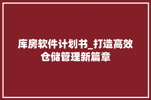 库房软件计划书_打造高效仓储管理新篇章
