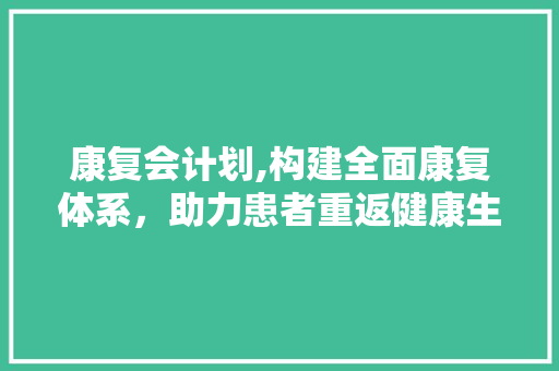 康复会计划,构建全面康复体系，助力患者重返健康生活