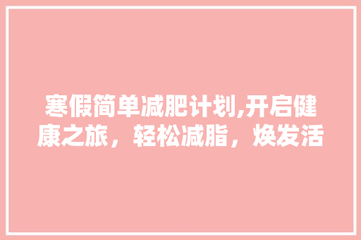 寒假简单减肥计划,开启健康之旅，轻松减脂，焕发活力