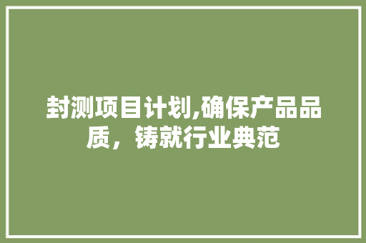 封测项目计划,确保产品品质，铸就行业典范