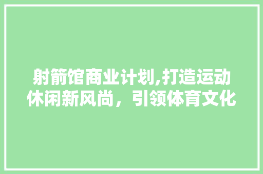 射箭馆商业计划,打造运动休闲新风尚，引领体育文化新潮流