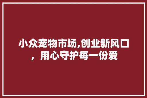 小众宠物市场,创业新风口，用心守护每一份爱