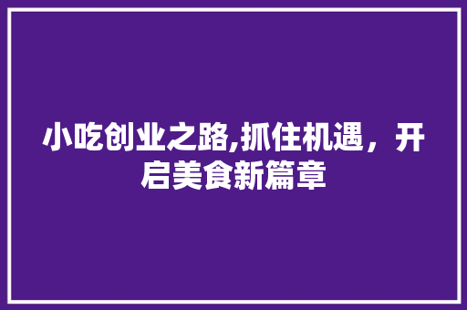 小吃创业之路,抓住机遇，开启美食新篇章
