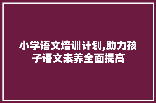 小学语文培训计划,助力孩子语文素养全面提高