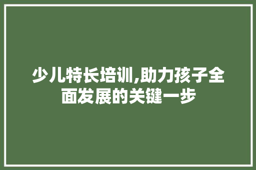 少儿特长培训,助力孩子全面发展的关键一步