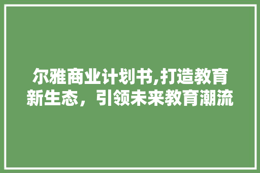 尔雅商业计划书,打造教育新生态，引领未来教育潮流
