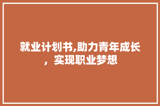 就业计划书,助力青年成长，实现职业梦想